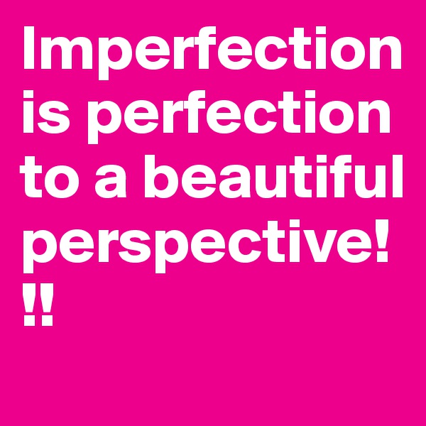 Imperfection is perfection to a beautiful perspective!!!