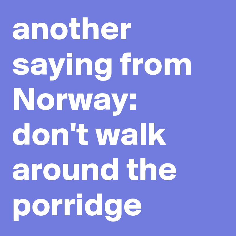 another saying from Norway: 
don't walk around the porridge 