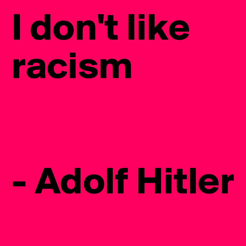 I don't like racism


- Adolf Hitler