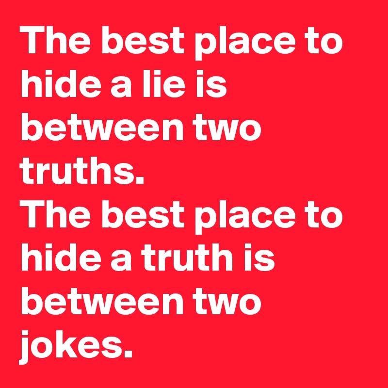 The best place to hide a lie is between two truths.
The best place to hide a truth is between two jokes.