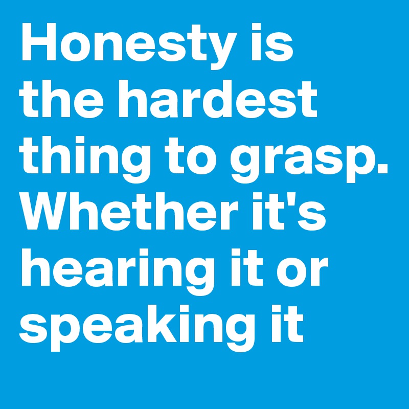 Honesty is the hardest thing to grasp. Whether it's hearing it or speaking it