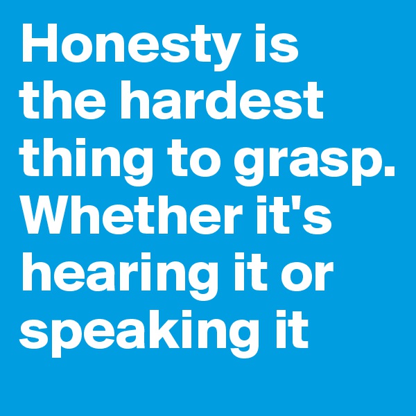 Honesty is the hardest thing to grasp. Whether it's hearing it or speaking it