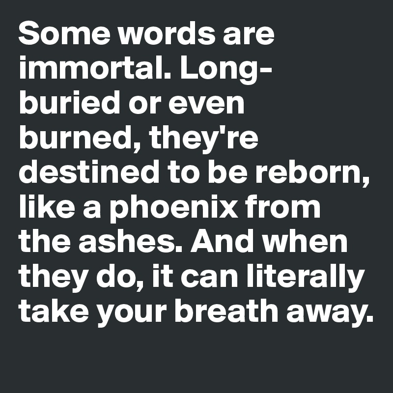 Some words are immortal. Long-buried or even burned, they're destined to be reborn, like a phoenix from the ashes. And when they do, it can literally take your breath away.