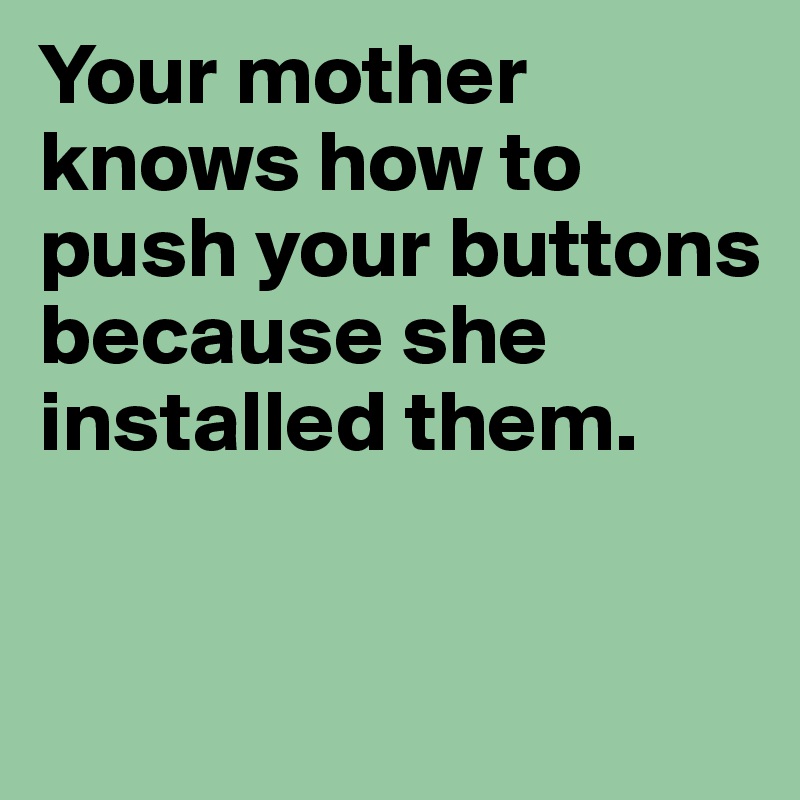 Your mother knows how to push your buttons because she installed them.



