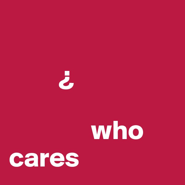 

         ¿

               who
cares