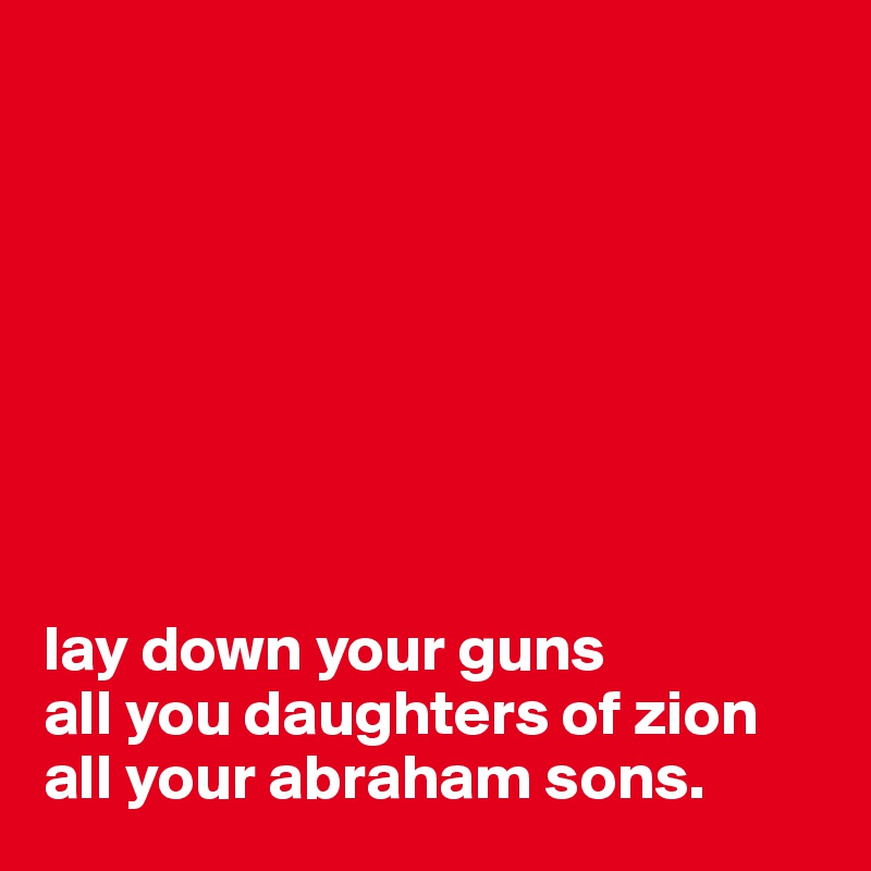 








lay down your guns
all you daughters of zion
all your abraham sons.