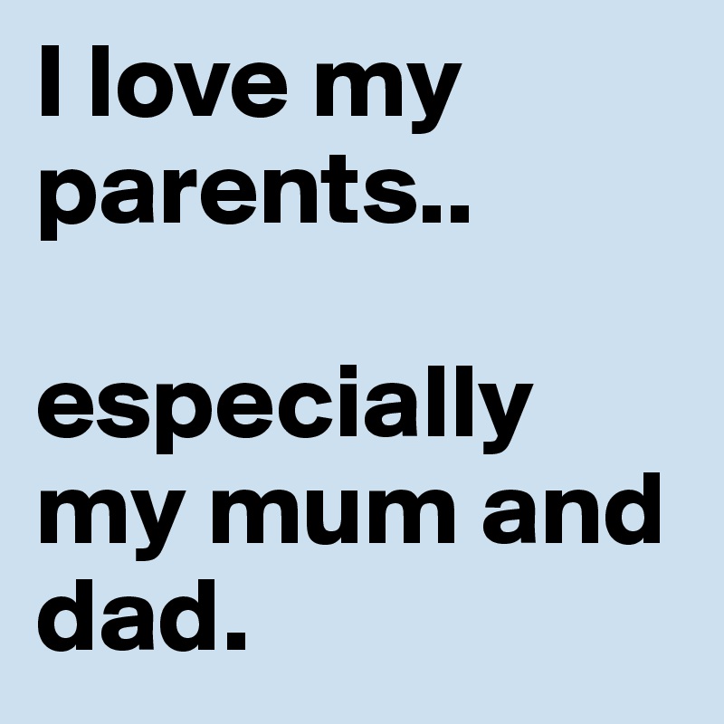 I love my parents..

especially my mum and dad.