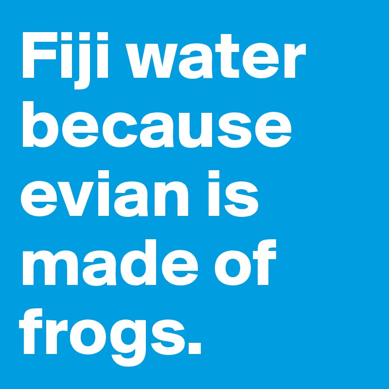 Fiji water because evian is made of frogs.