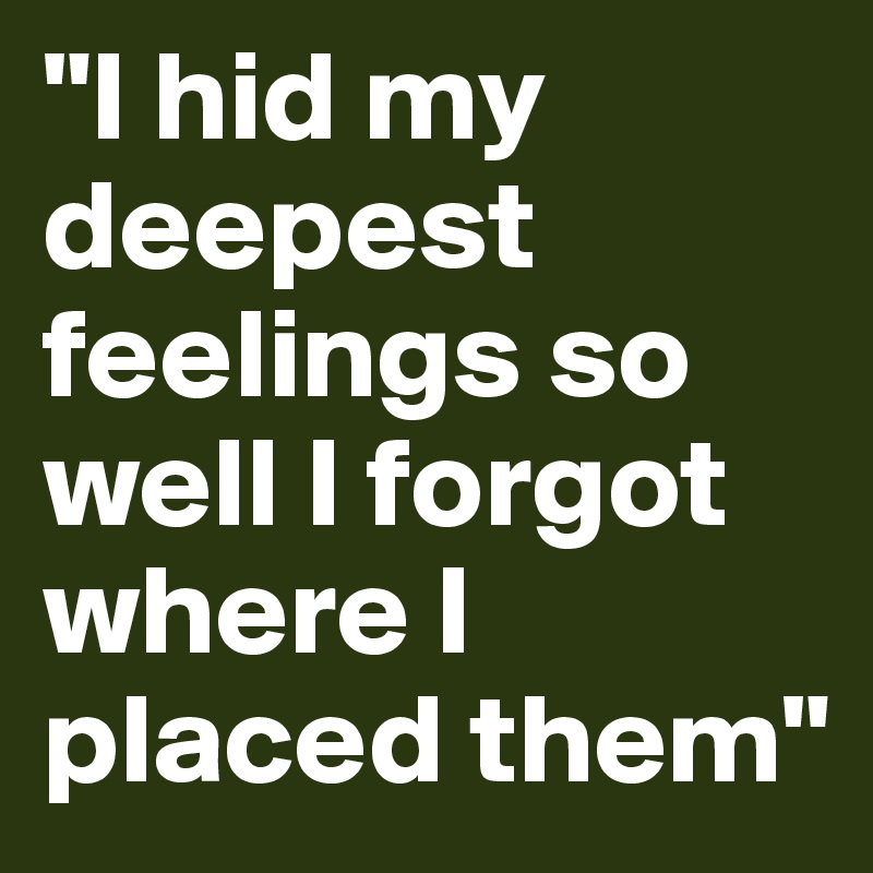 "I hid my deepest feelings so well I forgot where I placed them"