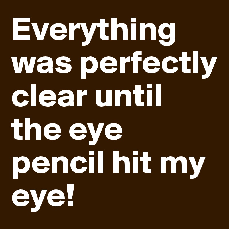 Everything was perfectly clear until the eye pencil hit my eye!