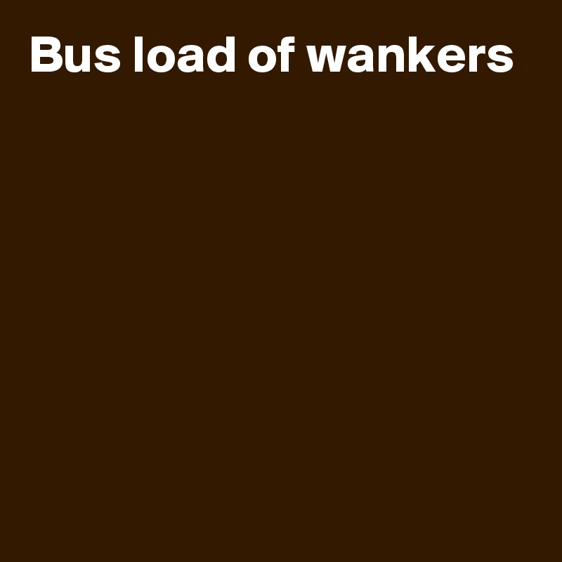 Bus load of wankers







