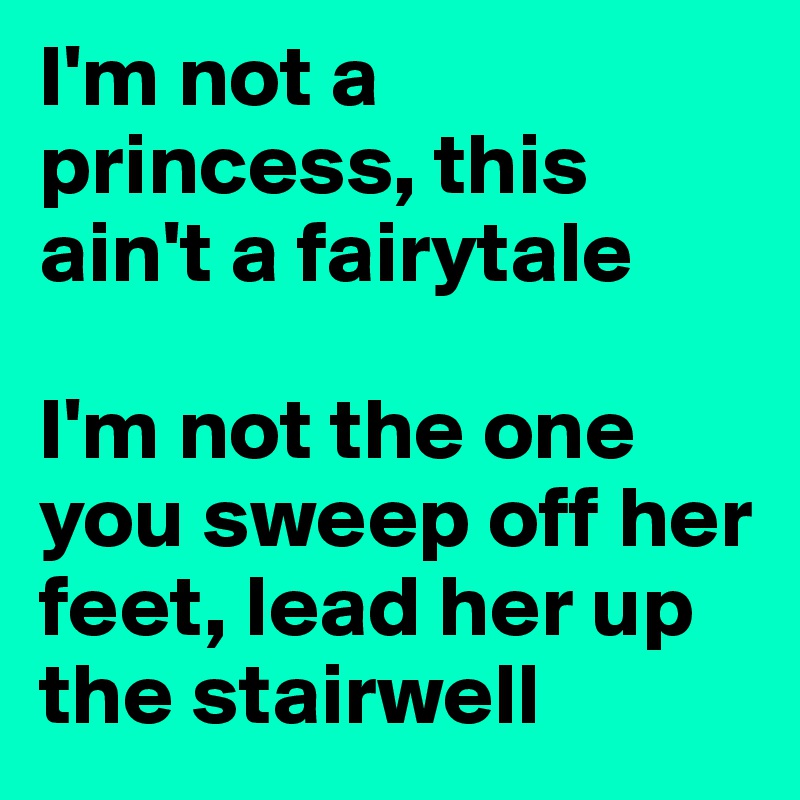 I'm not a princess, this ain't a fairytale

I'm not the one you sweep off her feet, lead her up the stairwell