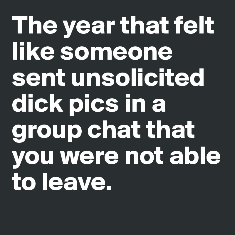 The year that felt like someone sent unsolicited dick pics in a group chat that you were not able to leave. 
