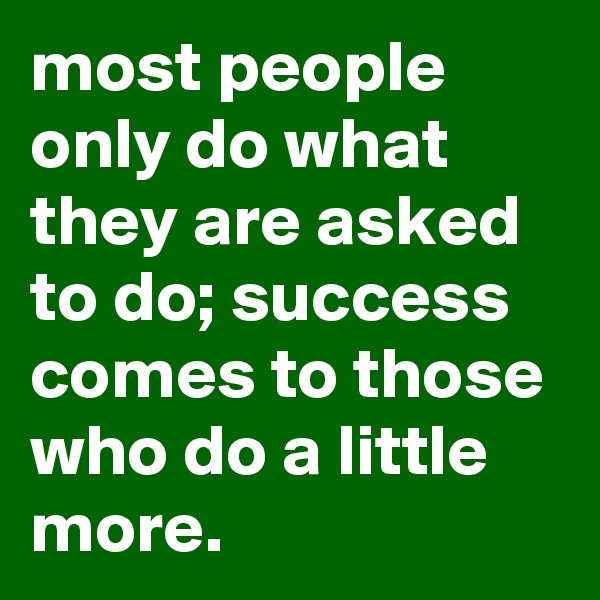 most people only do what they are asked to do; success comes to those who do a little more.
