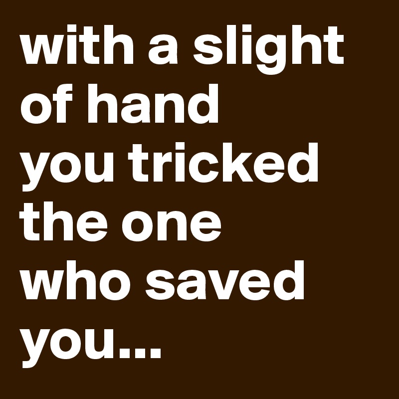 with a slight of hand
you tricked the one 
who saved you...