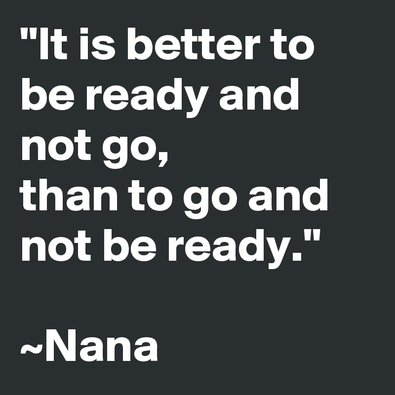 "It is better to be ready and not go, 
than to go and not be ready."

~Nana