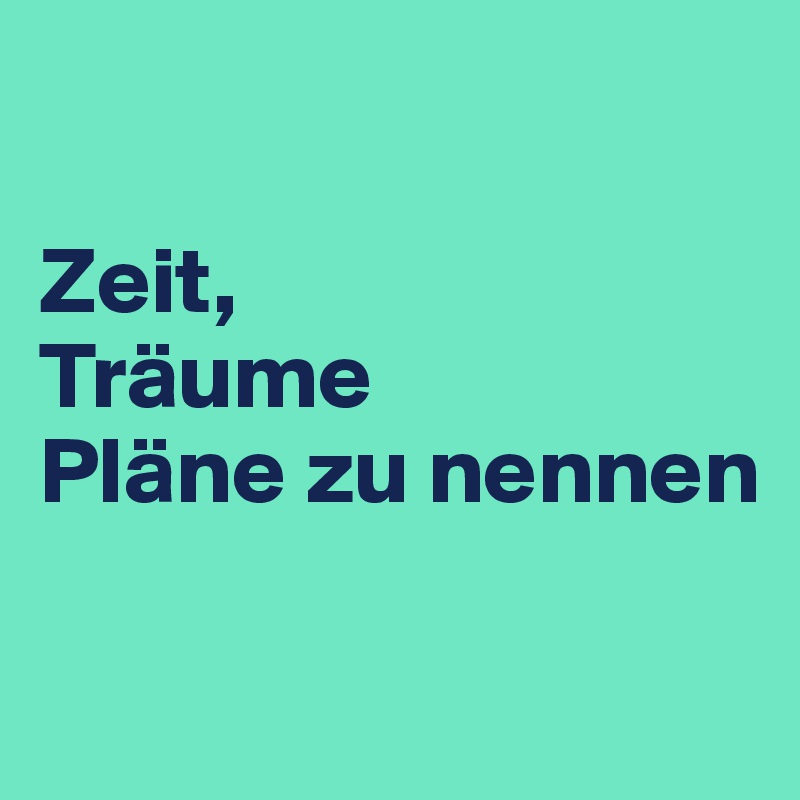 

Zeit, 
Träume 
Pläne zu nennen


