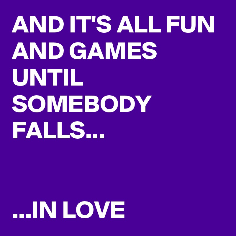 AND IT'S ALL FUN AND GAMES UNTIL SOMEBODY FALLS...


...IN LOVE