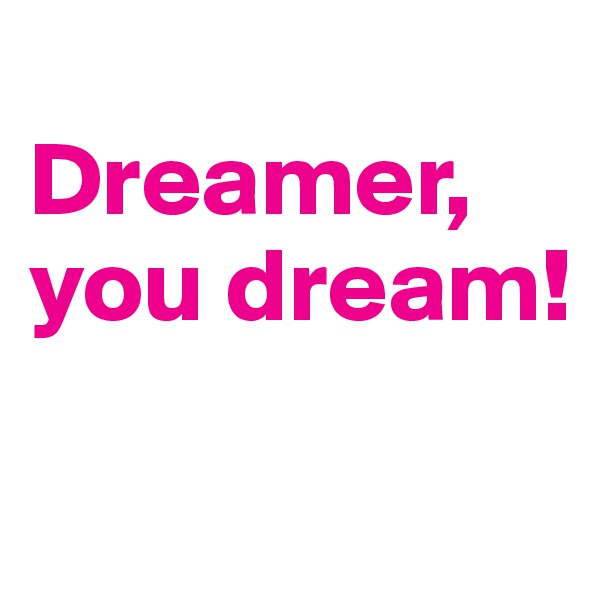 
Dreamer, you dream!


