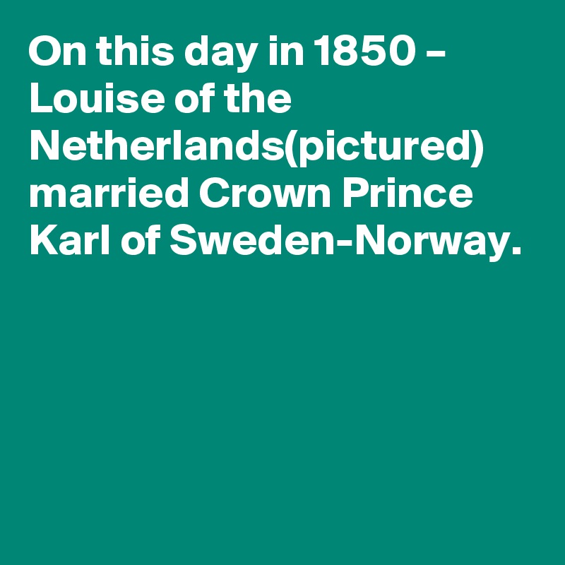On this day in 1850 – Louise of the Netherlands(pictured) married Crown Prince Karl of Sweden-Norway.