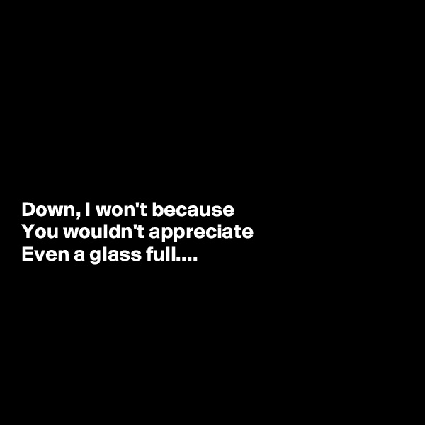 







Down, I won't because 
You wouldn't appreciate 
Even a glass full....





