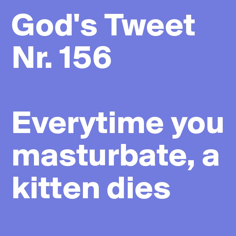 God's Tweet Nr. 156

Everytime you masturbate, a kitten dies