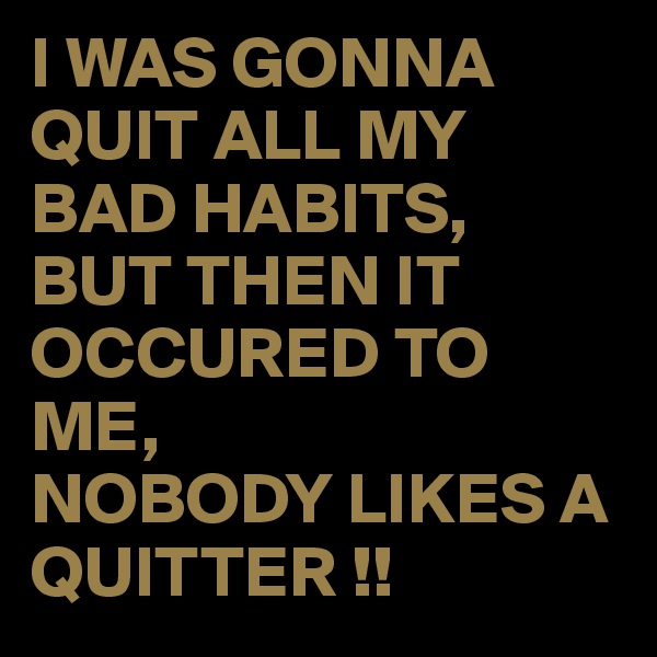 I WAS GONNA QUIT ALL MY BAD HABITS, 
BUT THEN IT OCCURED TO ME,
NOBODY LIKES A QUITTER !!