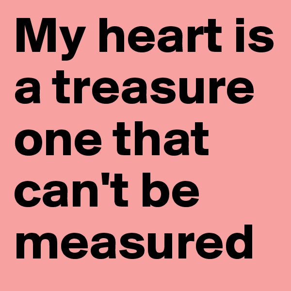 My heart is a treasure one that can't be measured