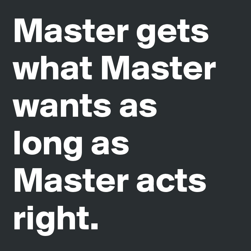 Master gets what Master wants as long as Master acts right. 