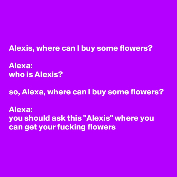 



Alexis, where can I buy some flowers?

Alexa: 
who is Alexis?

so, Alexa, where can I buy some flowers?

Alexa: 
you should ask this "Alexis" where you can get your fucking flowers


