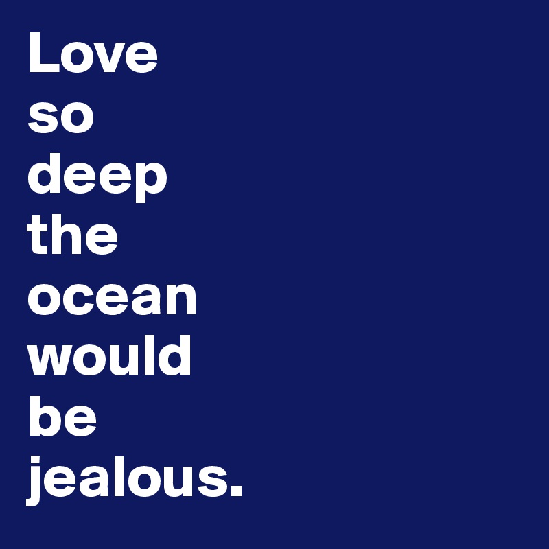 Love
so
deep
the
ocean
would
be
jealous. 