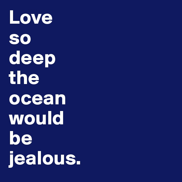 Love
so
deep
the
ocean
would
be
jealous. 