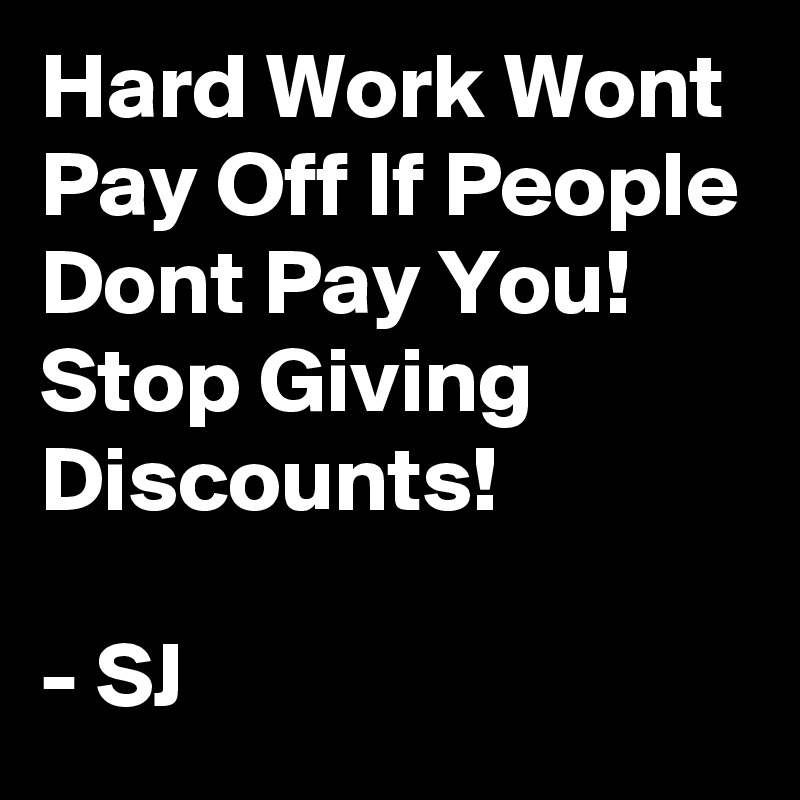 Hard Work Wont Pay Off If People Dont Pay You!
Stop Giving  Discounts!

- SJ