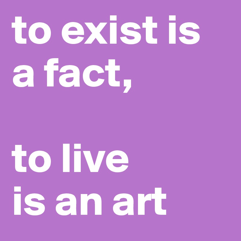 to exist is a fact,

to live 
is an art