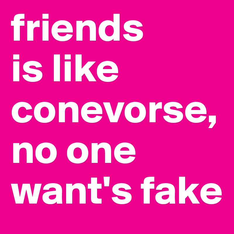 friends
is like
conevorse, no one want's fake