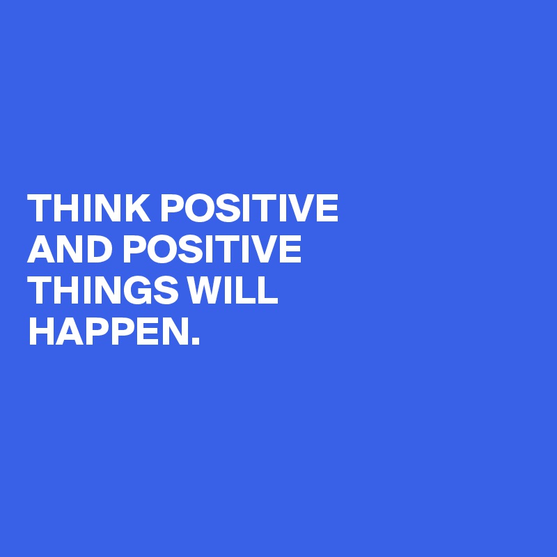 



THINK POSITIVE
AND POSITIVE
THINGS WILL
HAPPEN.



