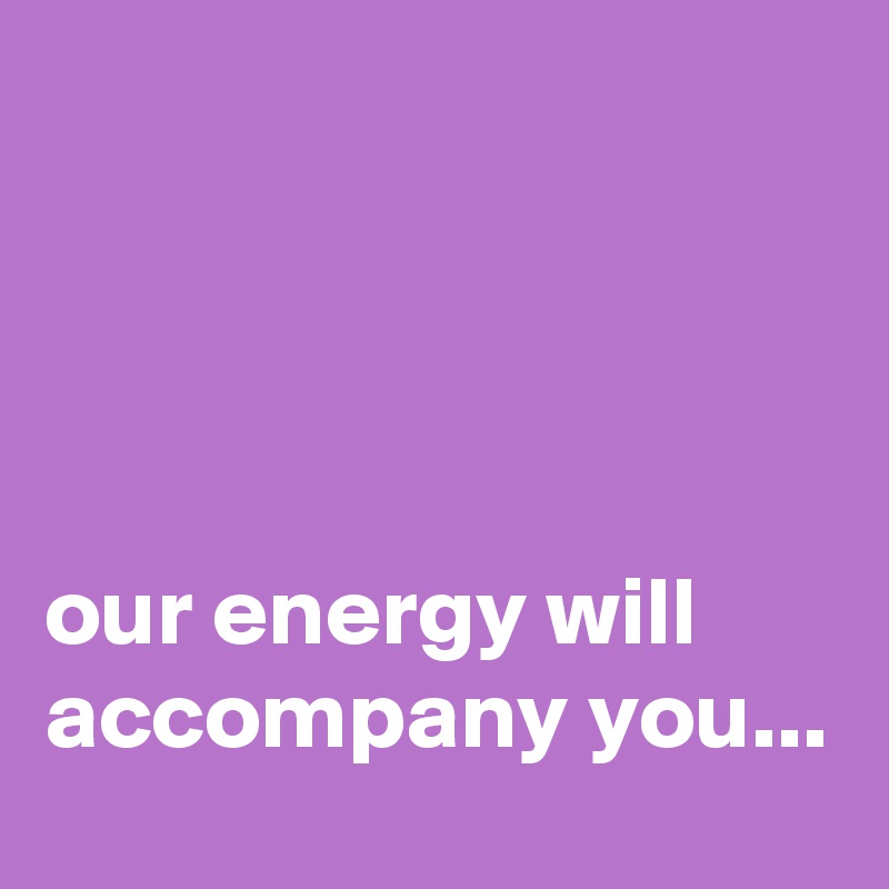 




our energy will accompany you...