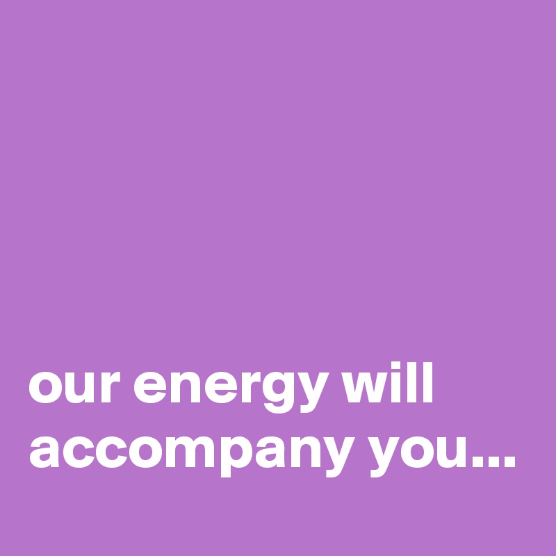 




our energy will accompany you...