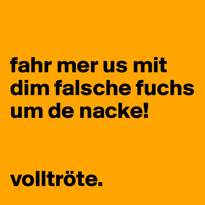 

fahr mer us mit dim falsche fuchs um de nacke!


volltröte.