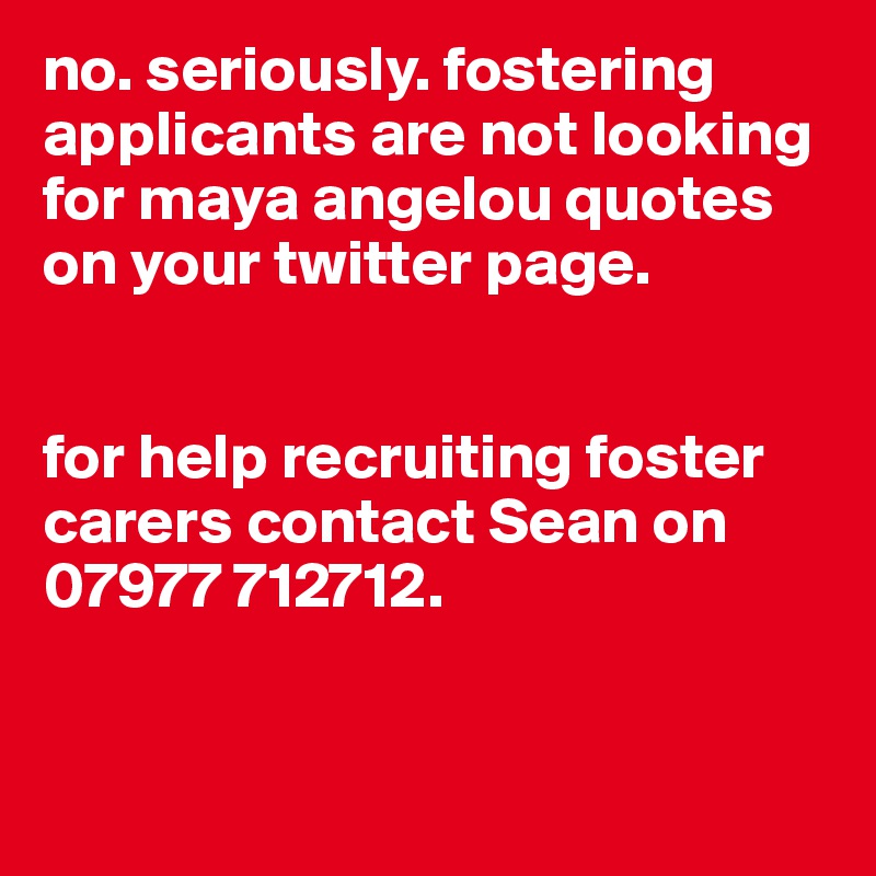 no. seriously. fostering applicants are not looking for maya angelou quotes on your twitter page. 


for help recruiting foster carers contact Sean on 07977 712712. 


