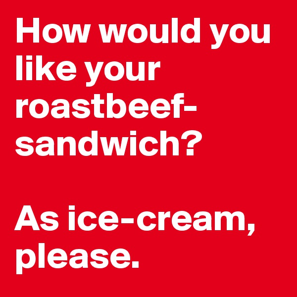 How would you like your roastbeef- sandwich?

As ice-cream, please.