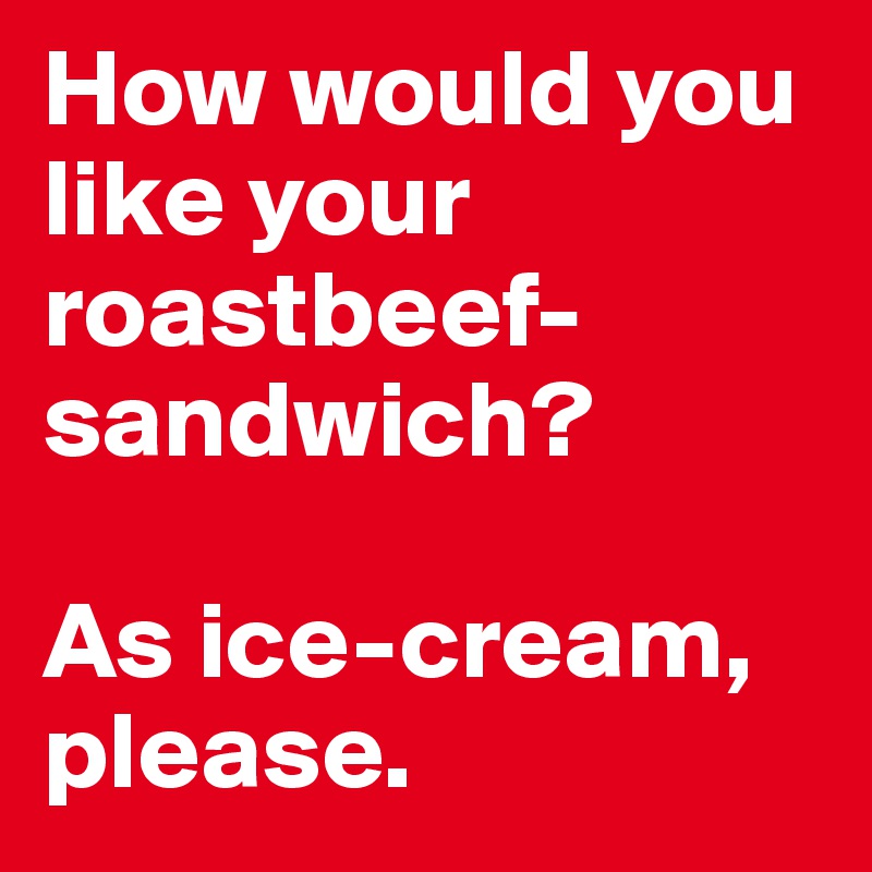 How would you like your roastbeef- sandwich?

As ice-cream, please.
