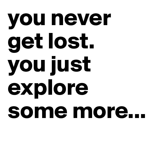 you never get lost. 
you just explore some more...
