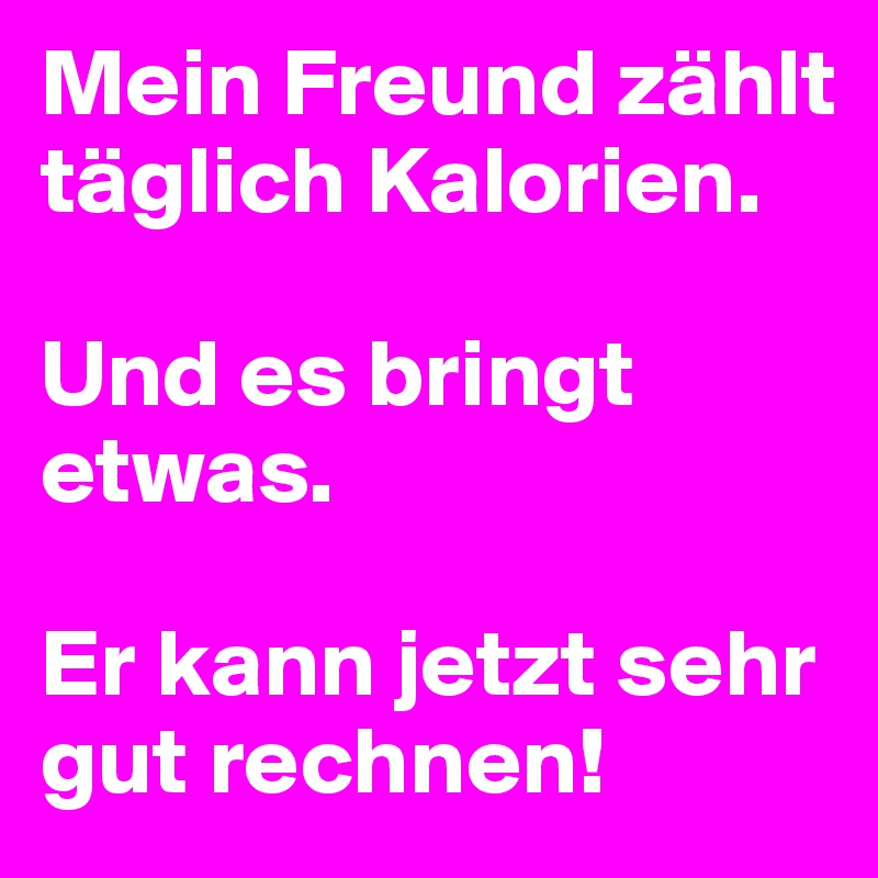 Mein Freund zählt täglich Kalorien.

Und es bringt etwas.

Er kann jetzt sehr gut rechnen!