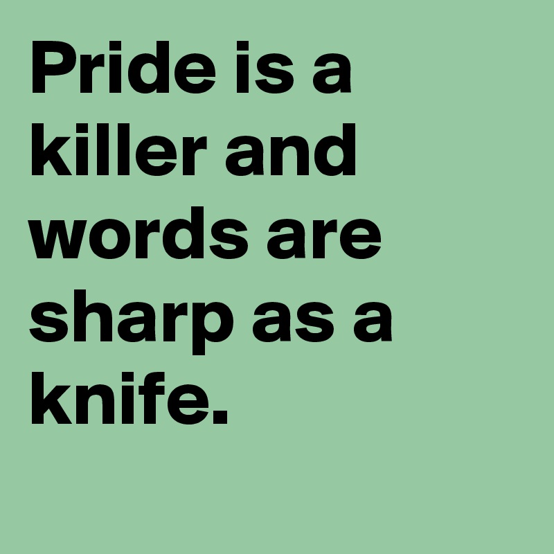 Pride is a   killer and words are sharp as a knife.
