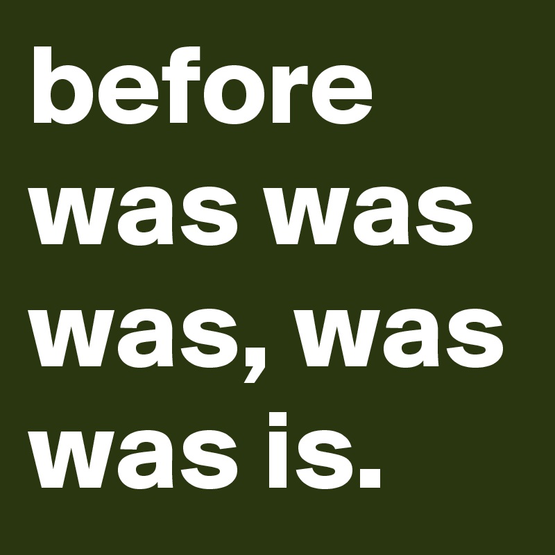 before was was was, was was is.