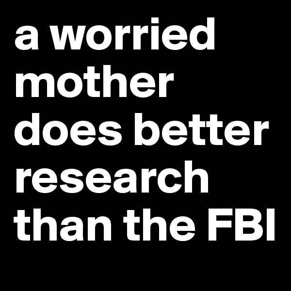 a worried mother does better research than the FBI