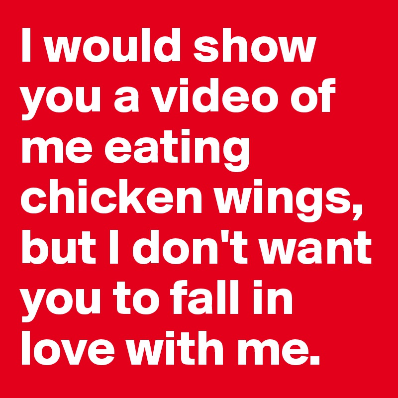 I would show you a video of me eating chicken wings, but I don't want you to fall in love with me.