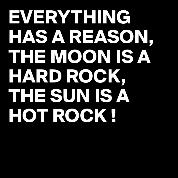 EVERYTHING HAS A REASON,
THE MOON IS A HARD ROCK,
THE SUN IS A 
HOT ROCK !

