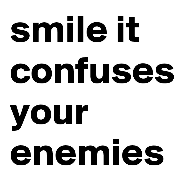 smile it confuses your enemies